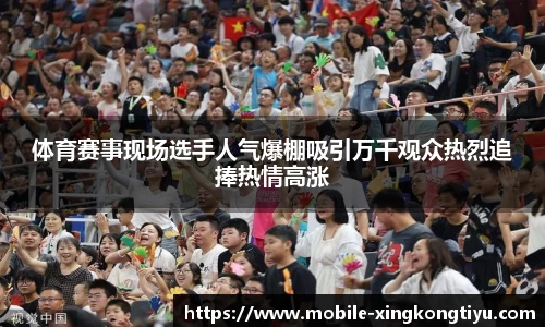体育赛事现场选手人气爆棚吸引万千观众热烈追捧热情高涨