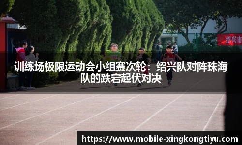 训练场极限运动会小组赛次轮：绍兴队对阵珠海队的跌宕起伏对决