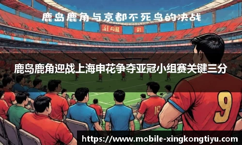 鹿岛鹿角迎战上海申花争夺亚冠小组赛关键三分